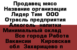 Продавец мясо › Название организации ­ Лидер Тим, ООО › Отрасль предприятия ­ Алкоголь, напитки › Минимальный оклад ­ 28 000 - Все города Работа » Вакансии   . Кировская обл.,Захарищево п.